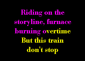 Riding on the
storyline, furnace
burning overtime

But this train

don't stop I