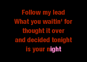 Follow my lead
What you waitin' for

thought it over
and decided tonight
is your night