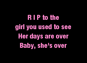 R I P to the
girl you used to see

Her days are over
Baby, she's over