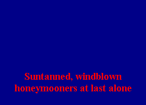 Suntanned, windblown
honeymooners at last alone