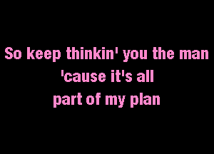 So keep thinkin' you the man

'cause it's all
part of my plan