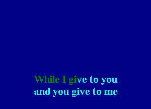 While I give to you
and you give to me