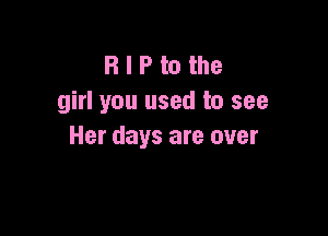 R I P to the
girl you used to see

Her days are over