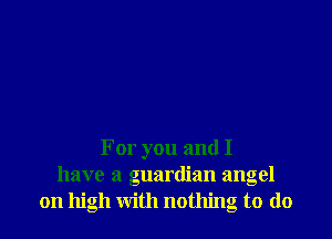For you and I
have a guardian angel
on high with nothing to (lo