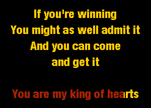 If you're winning
You might as well admit it
And you can come
and get it

You are my king of hearts