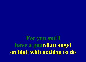 For you and I
have a guardian angel
on high with nothing to (lo