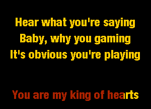 Hear what you're saying
Baby, why you gaming
It's obvious you're playing

You are my king of hearts