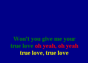 Won't you give me your
true love oh yeah, oh yeah
true love, true love