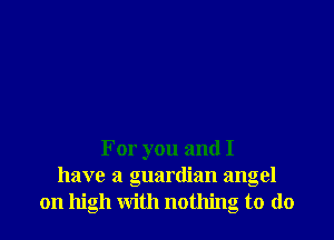 For you and I
have a guardian angel
on high with nothing to (lo