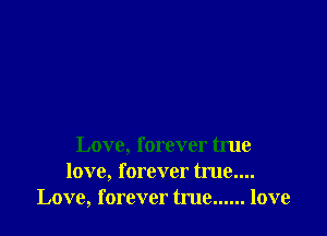 Love, forever true
love, forever true....
Love, forever true...... love