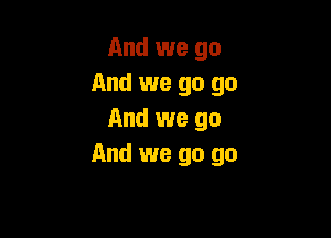 And we go
And we go go

And we go
And we go go