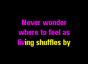 Never wonder

where to feel as
living shuffles by