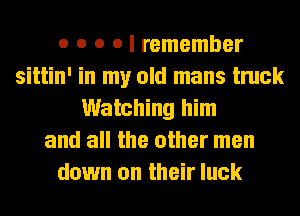 o o o o I remember
sittin' in my old mans truck
Watching him
and all the other men
down on their luck