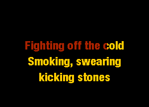 Fighting off the cold

Smoking, swearing
kicking stones