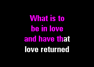 What is to
heinlove

and have that
love returned