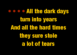 o o o o All the dark days
turn into years
And all the hard times

they sure stole
a lot of tears