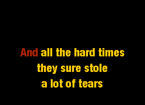 And all the hard times

they sure stole
a lot of tears