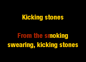 Kicking stones

From the smoking
swearing, kicking stones