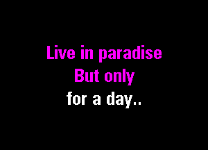 Live in paradise

But only
for a day..