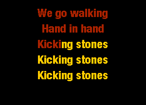 We go 1walking
Hand in hand
Kicking stones

Kicking stones
Kicking stones