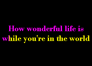 How wonderful life is

While you're in the world