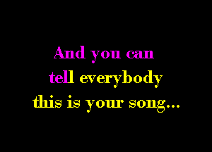 And you can
tell everybody

tlus IS your song...