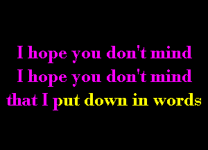 I hope you don't mind
I hope you don't mind

that I put down in words