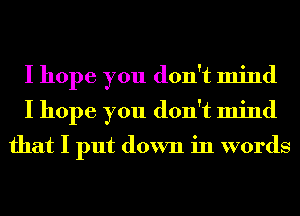 I hope you don't mind
I hope you don't mind

that I put down in words