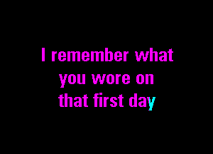 I remember what

you wore on
that first day