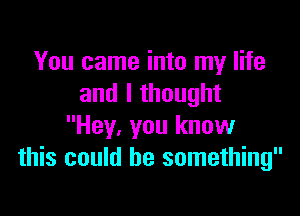 You came into my life
and I thought

Hey, you know
this could be something