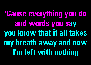 'Cause everything you do
and words you say
you know that it all takes
my breath away and now
I'm left with nothing