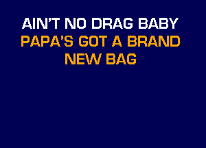 AIN'T N0 DRAG BABY
PAPA'S GOT A BRAND
NEW BAG
