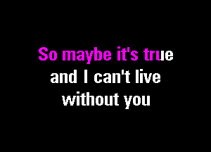 So maybe it's true

and I can't live
without you