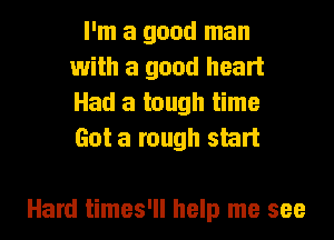 I'm a good man
with a good heart
Had a tough time
Got a rough start

Hard times'll help me see