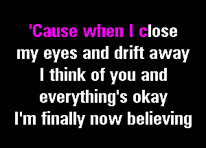 'Cause when I close
my eyes and drift away
I think of you and
everything's okay
I'm finally now believing