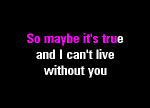 So maybe it's true

and I can't live
without you