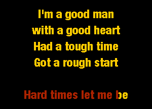 I'm a good man
with a good heart
Had a tough time

Got a rough start

Hard times let me be