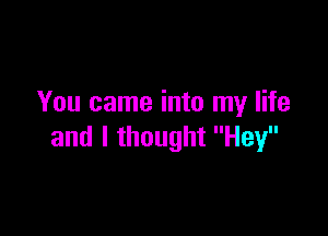 You came into my life

and I thought Hey