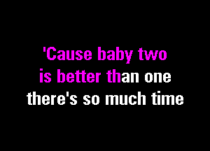 'Cause baby two

is better than one
there's so much time
