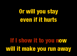 Or will you stay
even if it hurts

If I show it to you now
will it make you run away