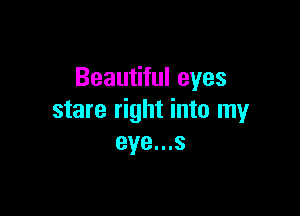 Beautiful eyes

stare right into my
eye...s