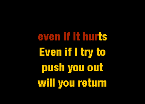 even if it hurts

Even if I try to
push you out
will you return