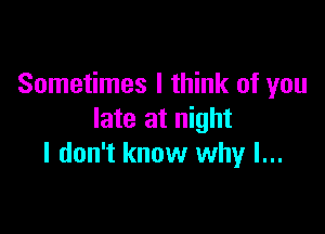 Sometimes I think of you

late at night
I don't know why I...
