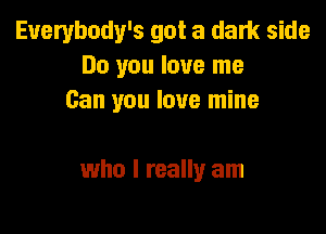 Euerybody's got a dark side
Do you love me
Can you love mine

who I really am