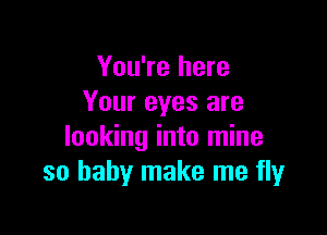 You're here
Your eyes are

looking into mine
so baby make me fly