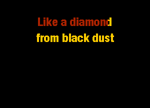 Like a diamond
from black dust