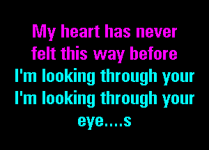 My heart has never
felt this way before
I'm looking through your
I'm looking through your
eye....s