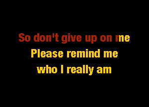 So don't give up on me

Please remind me
who I really am