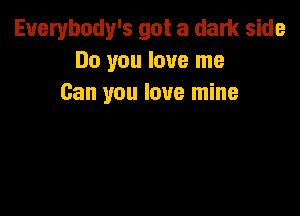 Euerybody's got a dark side
Do you love me
Can you love mine