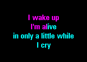 I wake up
I'm alive

in only a little while
I cry